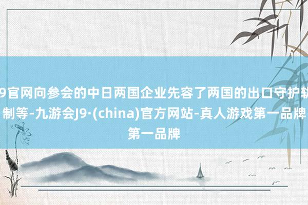 J9官网向参会的中日两国企业先容了两国的出口守护轨制等-九游会J9·(china)官方网站-真人游戏第一品牌