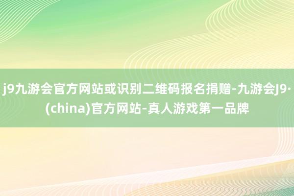 j9九游会官方网站或识别二维码报名捐赠-九游会J9·(china)官方网站-真人游戏第一品牌