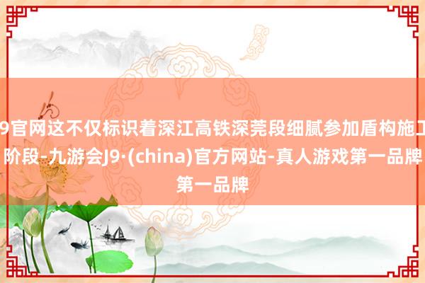 J9官网这不仅标识着深江高铁深莞段细腻参加盾构施工阶段-九游会J9·(china)官方网站-真人游戏第一品牌