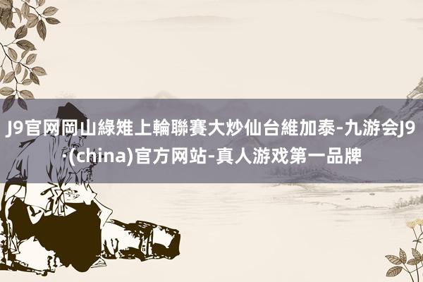 J9官网　　岡山綠雉上輪聯賽大炒仙台維加泰-九游会J9·(china)官方网站-真人游戏第一品牌