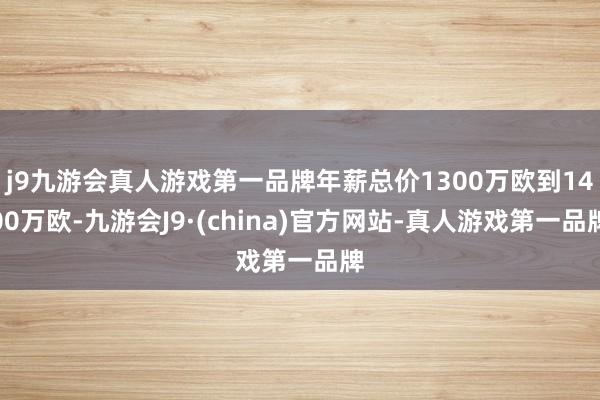 j9九游会真人游戏第一品牌年薪总价1300万欧到1400万欧-九游会J9·(china)官方网站-真人游戏第一品牌