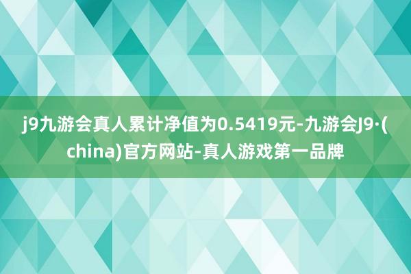 j9九游会真人累计净值为0.5419元-九游会J9·(china)官方网站-真人游戏第一品牌