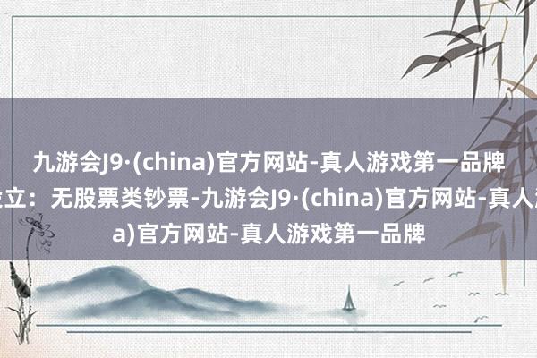 九游会J9·(china)官方网站-真人游戏第一品牌该基金钞票设立：无股票类钞票-九游会J9·(china)官方网站-真人游戏第一品牌