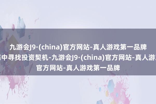 九游会J9·(china)官方网站-真人游戏第一品牌坚握在震憾中寻找投资契机-九游会J9·(china)官方网站-真人游戏第一品牌