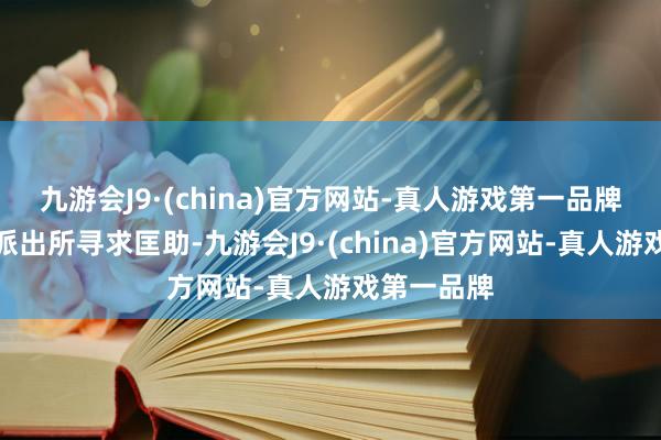 九游会J9·(china)官方网站-真人游戏第一品牌只可赶到派出所寻求匡助-九游会J9·(china)官方网站-真人游戏第一品牌