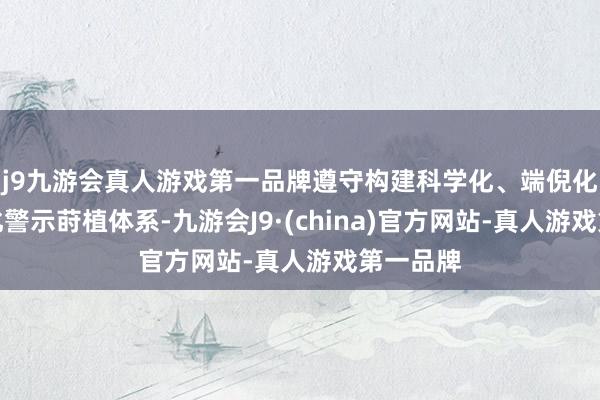 j9九游会真人游戏第一品牌遵守构建科学化、端倪化、常态化警示莳植体系-九游会J9·(china)官方网站-真人游戏第一品牌