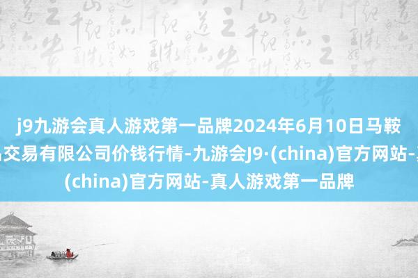 j9九游会真人游戏第一品牌2024年6月10日马鞍山市安民农副居品交易有限公司价钱行情-九游会J9·(china)官方网站-真人游戏第一品牌