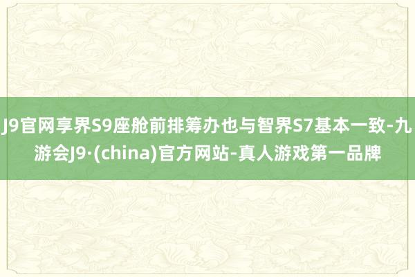 J9官网享界S9座舱前排筹办也与智界S7基本一致-九游会J9·(china)官方网站-真人游戏第一品牌