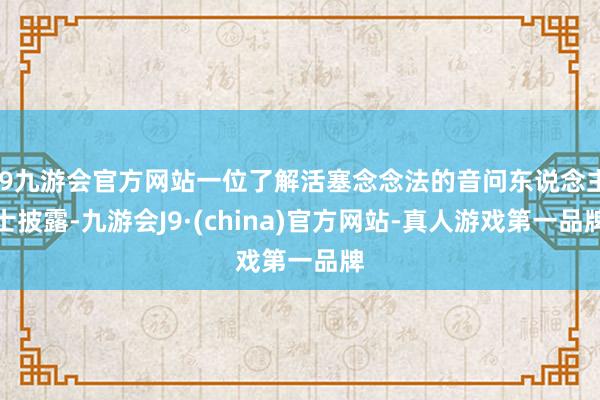 j9九游会官方网站一位了解活塞念念法的音问东说念主士披露-九游会J9·(china)官方网站-真人游戏第一品牌