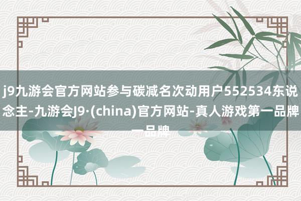 j9九游会官方网站参与碳减名次动用户552534东说念主-九游会J9·(china)官方网站-真人游戏第一品牌