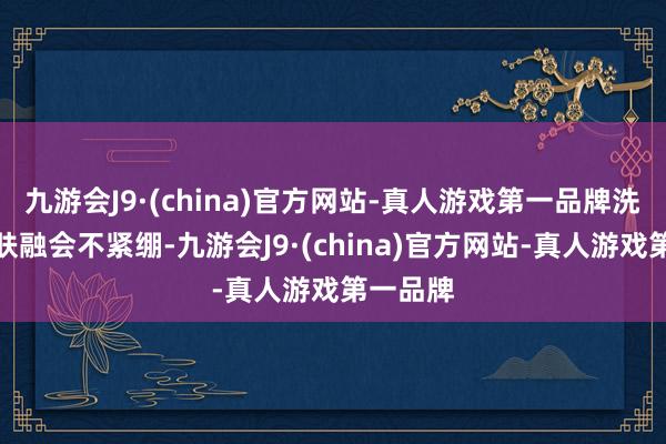 九游会J9·(china)官方网站-真人游戏第一品牌洗完后肌肤融会不紧绷-九游会J9·(china)官方网站-真人游戏第一品牌