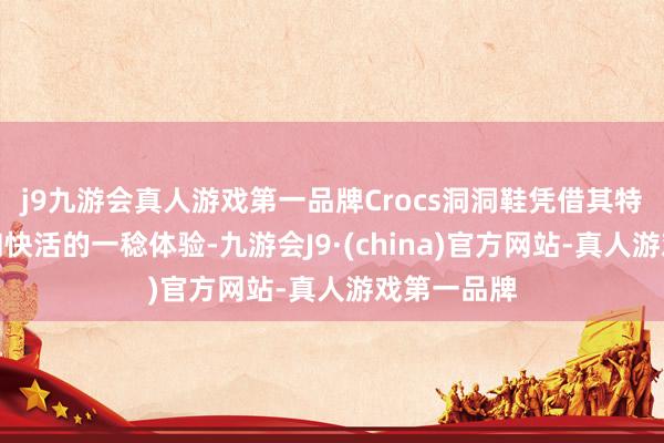 j9九游会真人游戏第一品牌Crocs洞洞鞋凭借其特有的谋划和快活的一稔体验-九游会J9·(china)官方网站-真人游戏第一品牌