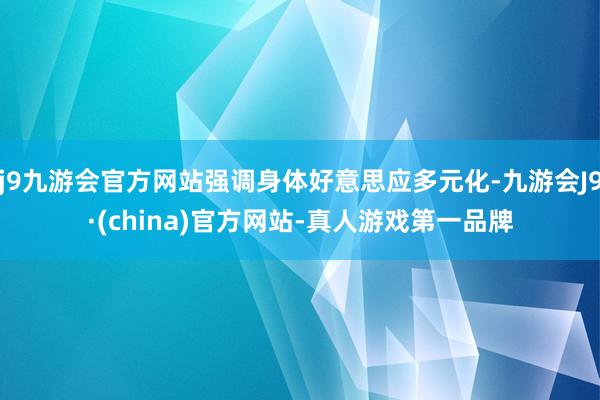 j9九游会官方网站强调身体好意思应多元化-九游会J9·(china)官方网站-真人游戏第一品牌