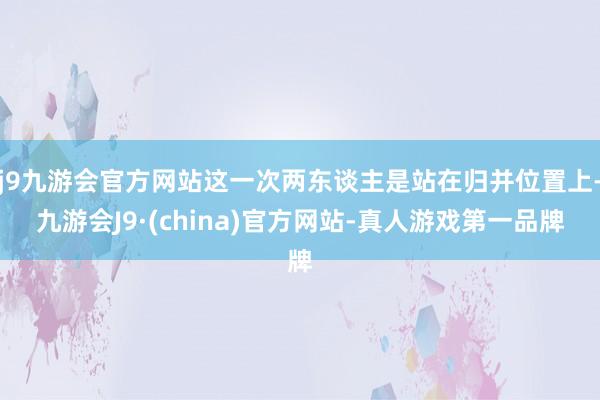 j9九游会官方网站这一次两东谈主是站在归并位置上-九游会J9·(china)官方网站-真人游戏第一品牌