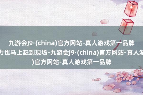 九游会J9·(china)官方网站-真人游戏第一品牌而营救的警力也马上赶到现场-九游会J9·(china)官方网站-真人游戏第一品牌