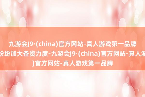 九游会J9·(china)官方网站-真人游戏第一品牌连锁商超也纷纷加大备货力度-九游会J9·(china)官方网站-真人游戏第一品牌