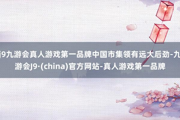 j9九游会真人游戏第一品牌中国市集领有远大后劲-九游会J9·(china)官方网站-真人游戏第一品牌