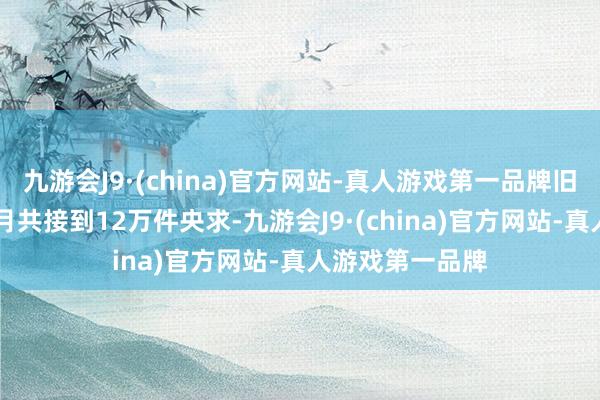 九游会J9·(china)官方网站-真人游戏第一品牌旧年1月至本年7月共接到12万件央求-九游会J9·(china)官方网站-真人游戏第一品牌