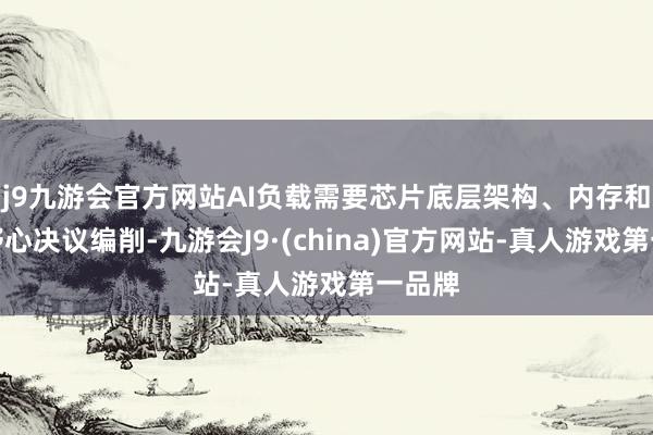 j9九游会官方网站AI负载需要芯片底层架构、内存和整机野心决议编削-九游会J9·(china)官方网站-真人游戏第一品牌