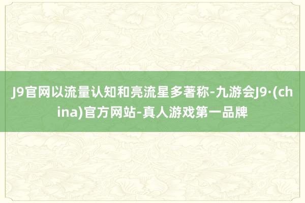 J9官网以流量认知和亮流星多著称-九游会J9·(china)官方网站-真人游戏第一品牌