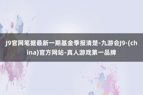 J9官网笔据最新一期基金季报清楚-九游会J9·(china)官方网站-真人游戏第一品牌