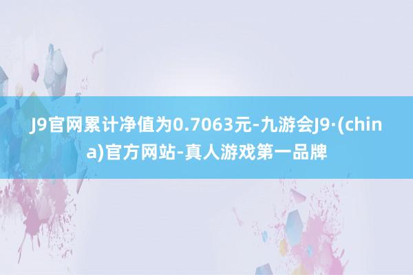 J9官网累计净值为0.7063元-九游会J9·(china)官方网站-真人游戏第一品牌