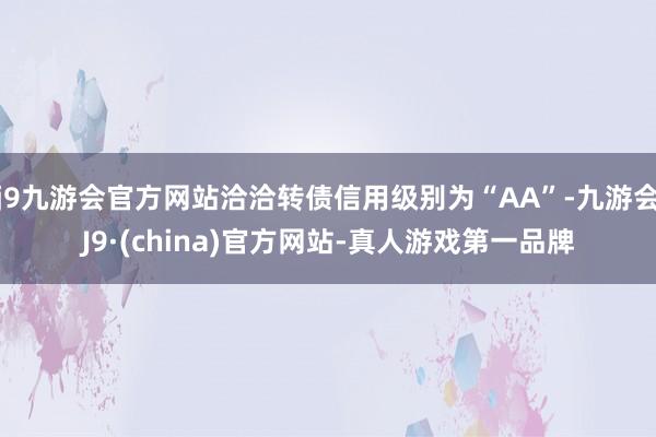 j9九游会官方网站洽洽转债信用级别为“AA”-九游会J9·(china)官方网站-真人游戏第一品牌