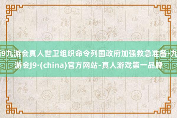 j9九游会真人世卫组织命令列国政府加强救急准备-九游会J9·(china)官方网站-真人游戏第一品牌