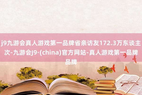 j9九游会真人游戏第一品牌省亲访友172.3万东谈主次-九游会J9·(china)官方网站-真人游戏第一品牌