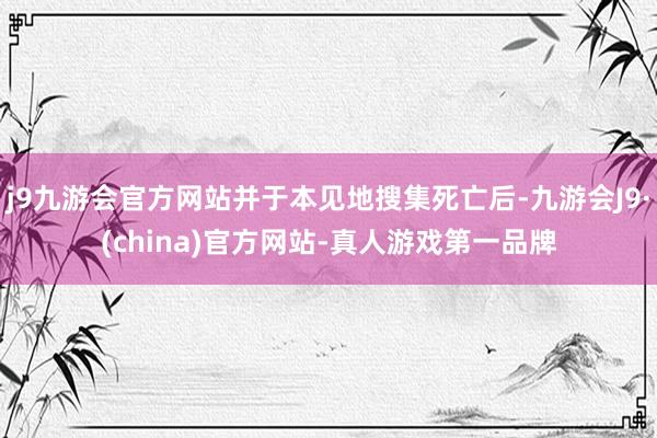 j9九游会官方网站并于本见地搜集死亡后-九游会J9·(china)官方网站-真人游戏第一品牌