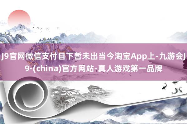 J9官网微信支付目下暂未出当今淘宝App上-九游会J9·(china)官方网站-真人游戏第一品牌