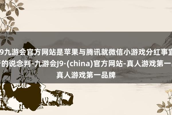 j9九游会官方网站是苹果与腾讯就微信小游戏分红事宜进行的说念判-九游会J9·(china)官方网站-真人游戏第一品牌