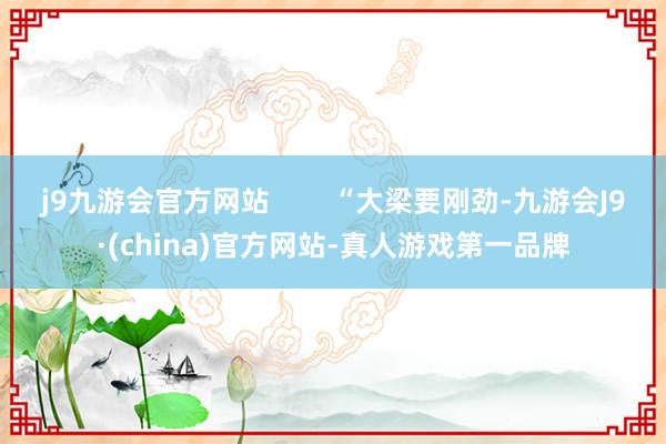 j9九游会官方网站        “大梁要刚劲-九游会J9·(china)官方网站-真人游戏第一品牌