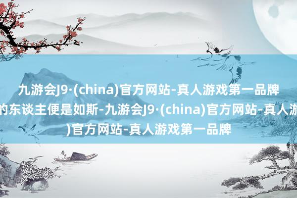 九游会J9·(china)官方网站-真人游戏第一品牌像博古之类的东谈主便是如斯-九游会J9·(china)官方网站-真人游戏第一品牌