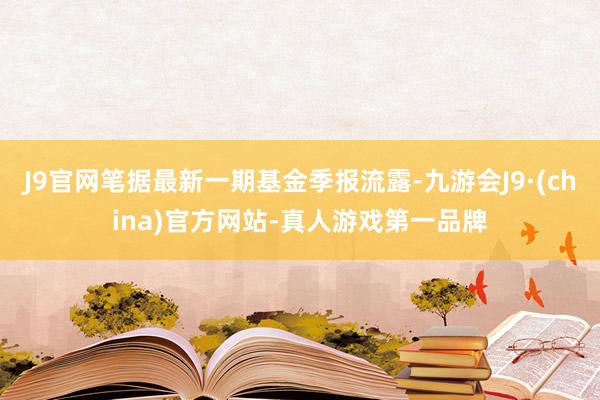 J9官网笔据最新一期基金季报流露-九游会J9·(china)官方网站-真人游戏第一品牌