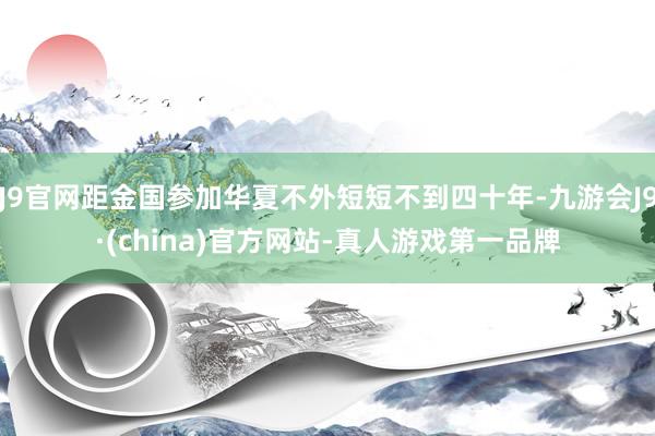 J9官网距金国参加华夏不外短短不到四十年-九游会J9·(china)官方网站-真人游戏第一品牌