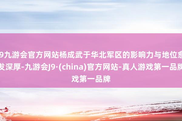 j9九游会官方网站杨成武于华北军区的影响力与地位愈发深厚-九游会J9·(china)官方网站-真人游戏第一品牌