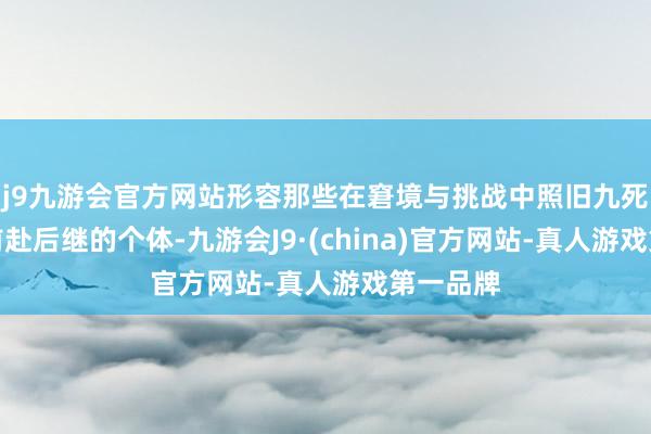 j9九游会官方网站形容那些在窘境与挑战中照旧九死无悔、前赴后继的个体-九游会J9·(china)官方网站-真人游戏第一品牌