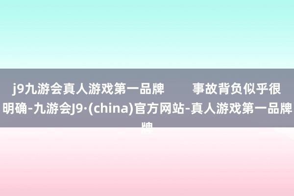 j9九游会真人游戏第一品牌        事故背负似乎很明确-九游会J9·(china)官方网站-真人游戏第一品牌