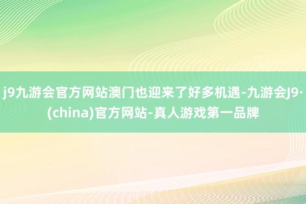 j9九游会官方网站澳门也迎来了好多机遇-九游会J9·(china)官方网站-真人游戏第一品牌