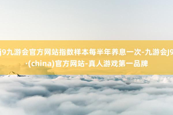 j9九游会官方网站指数样本每半年养息一次-九游会J9·(china)官方网站-真人游戏第一品牌