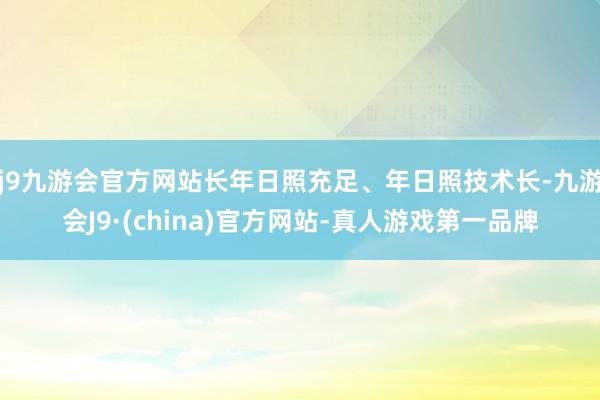 j9九游会官方网站长年日照充足、年日照技术长-九游会J9·(china)官方网站-真人游戏第一品牌