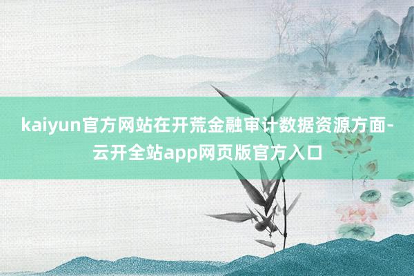 kaiyun官方网站　　在开荒金融审计数据资源方面-云开全站app网页版官方入口