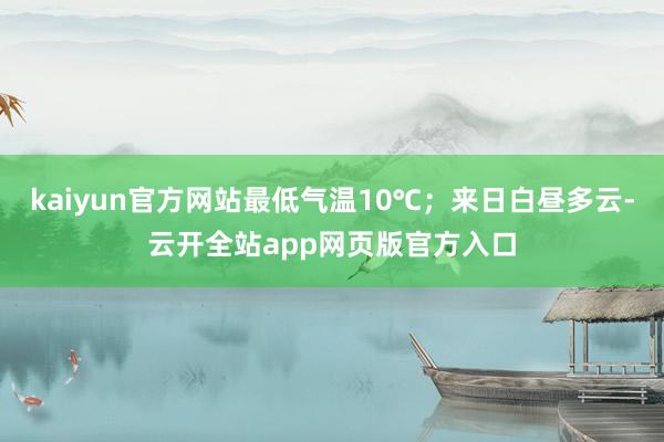 kaiyun官方网站最低气温10℃；来日白昼多云-云开全站app网页版官方入口