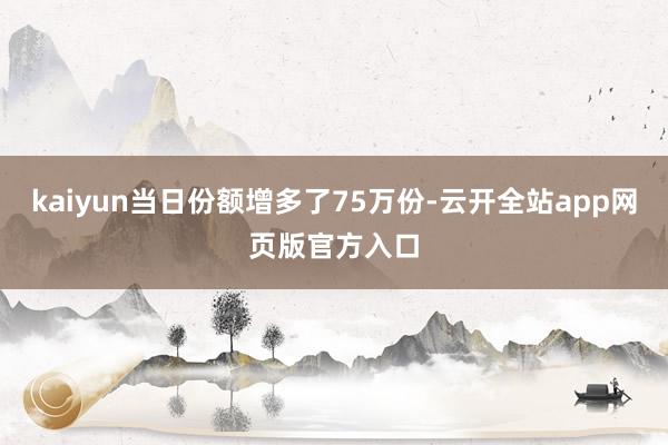 kaiyun当日份额增多了75万份-云开全站app网页版官方入口