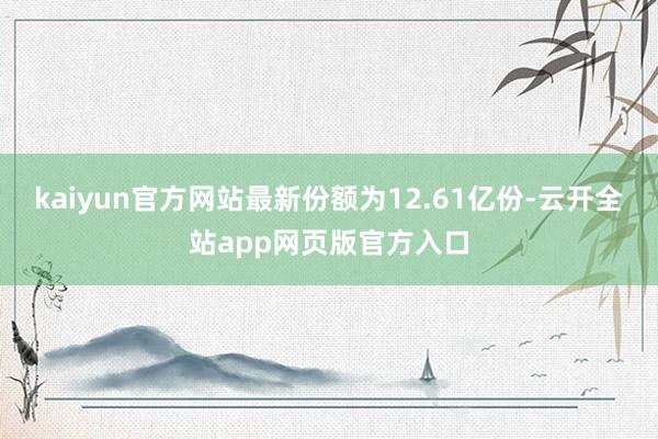 kaiyun官方网站最新份额为12.61亿份-云开全站app网页版官方入口