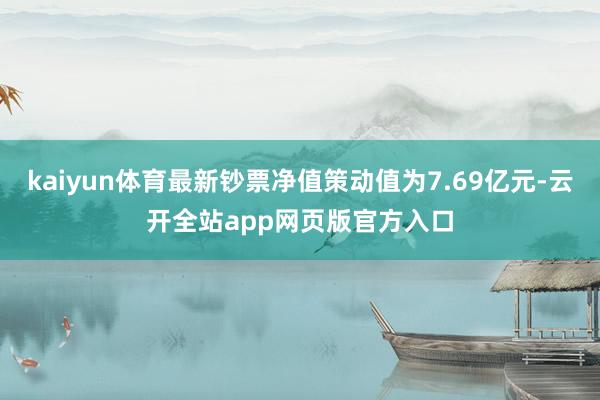 kaiyun体育最新钞票净值策动值为7.69亿元-云开全站app网页版官方入口