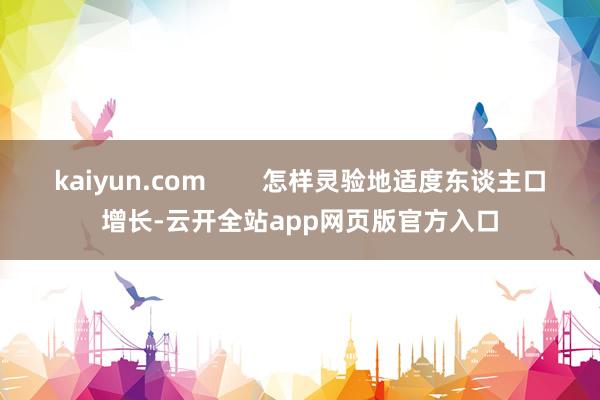 kaiyun.com        怎样灵验地适度东谈主口增长-云开全站app网页版官方入口