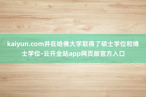 kaiyun.com并在哈佛大学取得了硕士学位和博士学位-云开全站app网页版官方入口