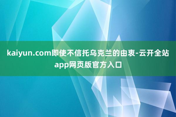 kaiyun.com即使不信托乌克兰的由衷-云开全站app网页版官方入口